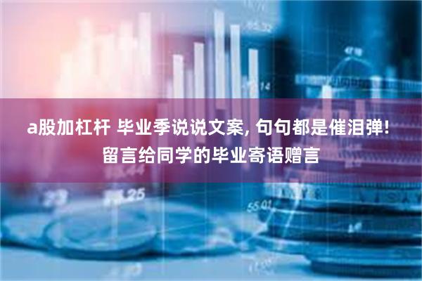 a股加杠杆 毕业季说说文案, 句句都是催泪弹! 留言给同学的毕业寄语赠言