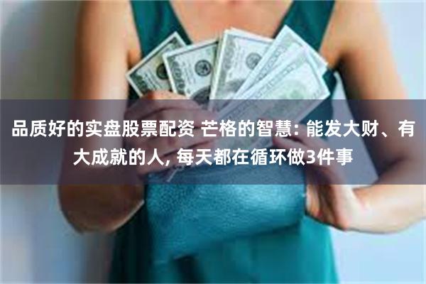 品质好的实盘股票配资 芒格的智慧: 能发大财、有大成就的人, 每天都在循环做3件事