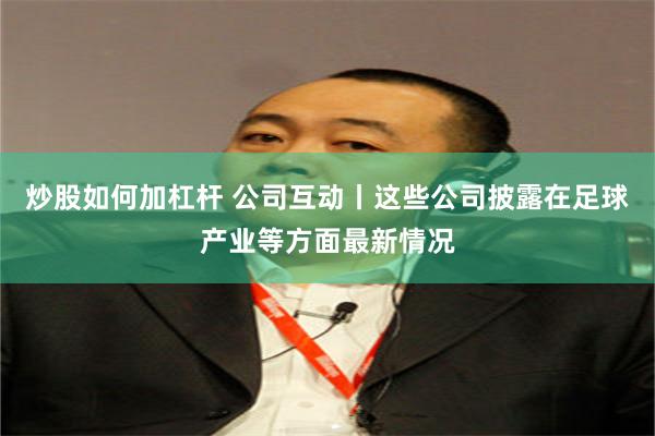 炒股如何加杠杆 公司互动丨这些公司披露在足球产业等方面最新情况