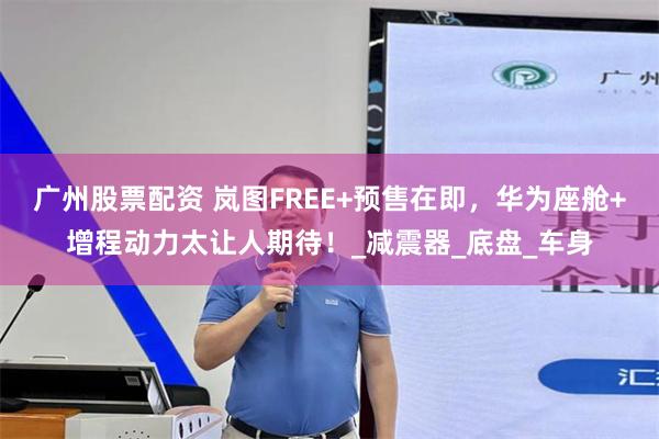 广州股票配资 岚图FREE+预售在即，华为座舱+增程动力太让人期待！_减震器_底盘_车身