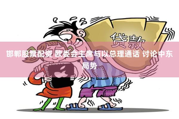 邯郸股票配资 欧委会主席与以总理通话 讨论中东局势