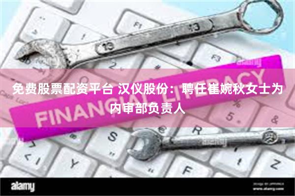 免费股票配资平台 汉仪股份：聘任崔婉秋女士为内审部负责人