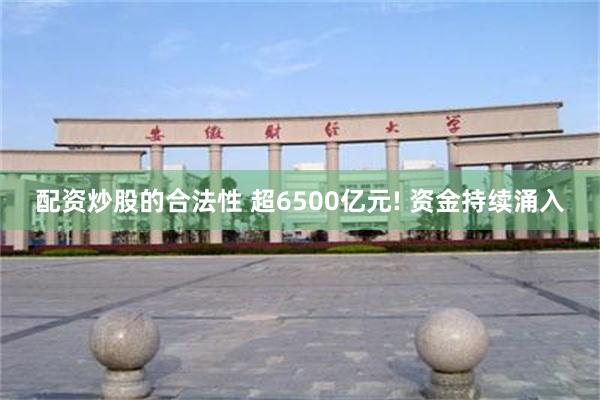 配资炒股的合法性 超6500亿元! 资金持续涌入