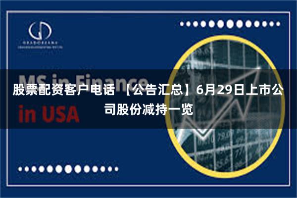 股票配资客户电话 【公告汇总】6月29日上市公司股份减持一览
