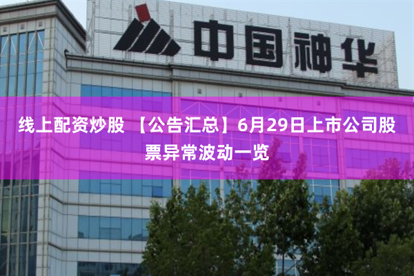 线上配资炒股 【公告汇总】6月29日上市公司股票异常波动一览