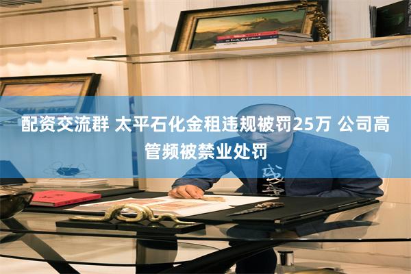 配资交流群 太平石化金租违规被罚25万 公司高管频被禁业处罚