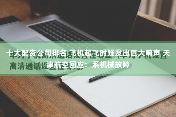 十大配资公司排名 飞机起飞时疑发出巨大响声 天津航空回应：系机械故障