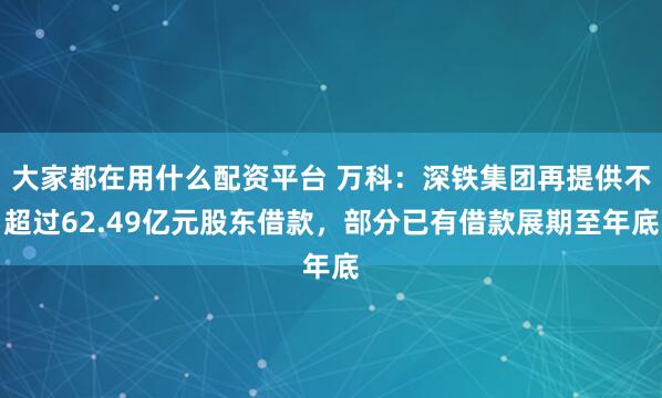 大家都在用什么配资平台 万科：深铁集团再提供不超过62.49亿元股东借款，部分已有借款展期至年底