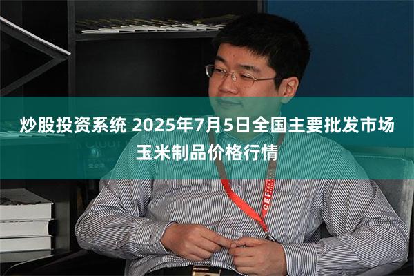 炒股投资系统 2025年7月5日全国主要批发市场玉米制品价格行情
