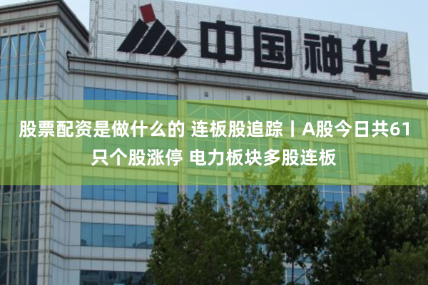 股票配资是做什么的 连板股追踪丨A股今日共61只个股涨停 电力板块多股连板