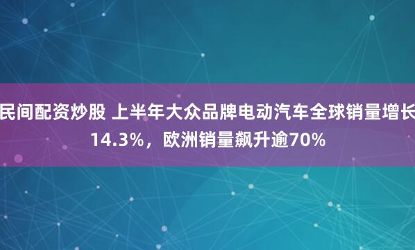 民间配资炒股 上半年大众品牌电动汽车全球销量增长14.3%，欧洲销量飙升逾70%