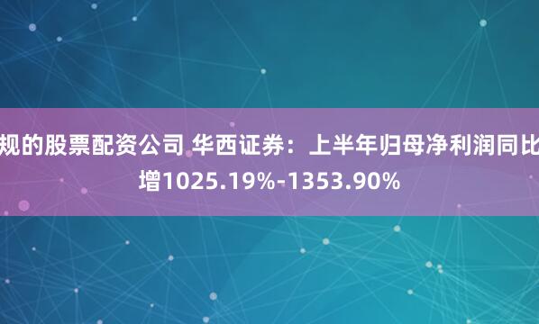 正规的股票配资公司 华西证券：上半年归母净利润同比预增1025.19%-1353.90%