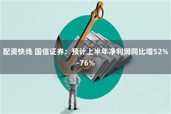 配资快线 国信证券：预计上半年净利润同比增52%-76%
