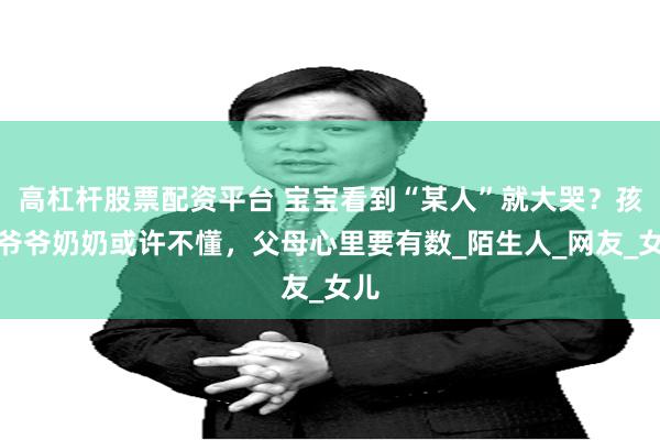 高杠杆股票配资平台 宝宝看到“某人”就大哭？孩子爷爷奶奶或许不懂，父母心里要有数_陌生人_网友_女儿