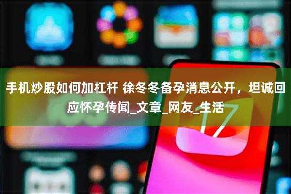 手机炒股如何加杠杆 徐冬冬备孕消息公开，坦诚回应怀孕传闻_文章_网友_生活
