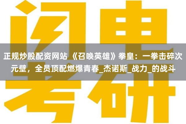 正规炒股配资网站 《召唤英雄》拳皇：一拳击碎次元壁，全员顶配燃爆青春_杰诺斯_战力_的战斗