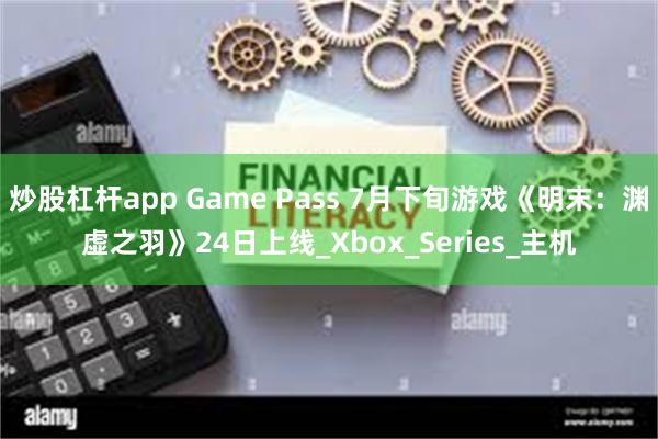 炒股杠杆app Game Pass 7月下旬游戏《明末：渊虚之羽》24日上线_Xbox_Series_主机