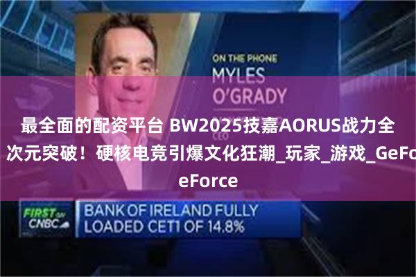 最全面的配资平台 BW2025技嘉AORUS战力全开，次元突破！硬核电竞引爆文化狂潮_玩家_游戏_GeForce