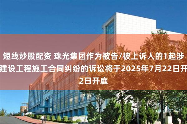 短线炒股配资 珠光集团作为被告/被上诉人的1起涉及建设工程施工合同纠纷的诉讼将于2025年7月22日开庭