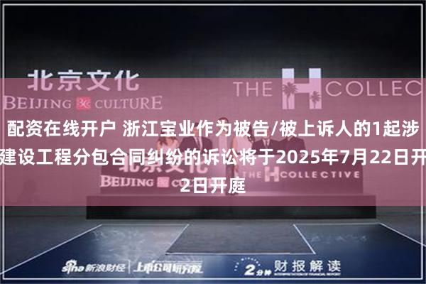 配资在线开户 浙江宝业作为被告/被上诉人的1起涉及建设工程分包合同纠纷的诉讼将于2025年7月22日开庭