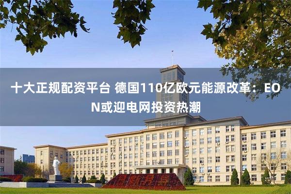 十大正规配资平台 德国110亿欧元能源改革：EON或迎电网投资热潮