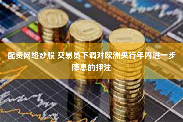 配资网络炒股 交易员下调对欧洲央行年内进一步降息的押注