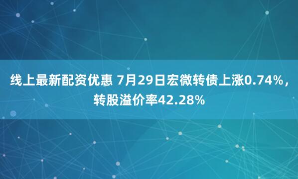 线上最新配资优惠 7月29日宏微转债上涨0.74%，转股溢价率42.28%