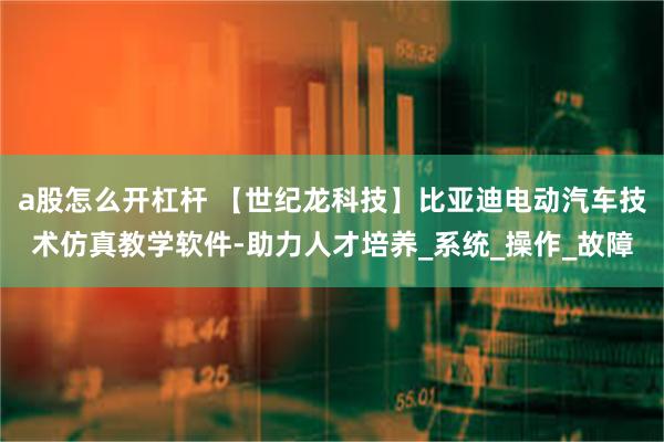 a股怎么开杠杆 【世纪龙科技】比亚迪电动汽车技术仿真教学软件-助力人才培养_系统_操作_故障