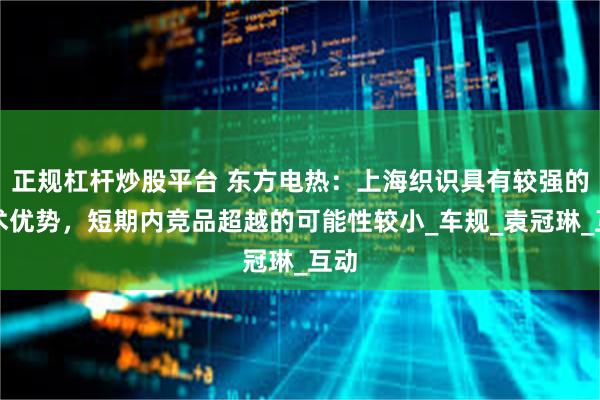正规杠杆炒股平台 东方电热：上海织识具有较强的技术优势，短期内竞品超越的可能性较小_车规_袁冠琳_互动
