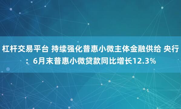 杠杆交易平台 持续强化普惠小微主体金融供给 央行：6月末普惠小微贷款同比增长12.3%