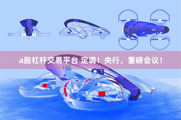 a股杠杆交易平台 定调！央行，重磅会议！