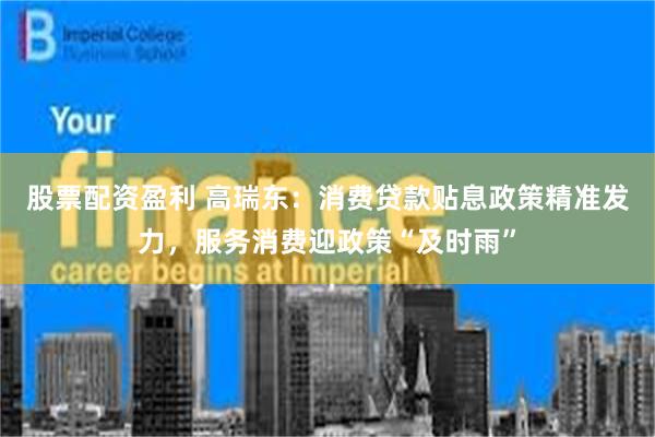 股票配资盈利 高瑞东：消费贷款贴息政策精准发力，服务消费迎政策“及时雨”