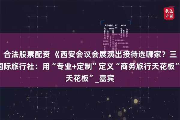 合法股票配资 《西安会议会展演出接待选哪家？三只羊国际旅行社：用“专业+定制”定义“商务旅行天花板”_嘉宾