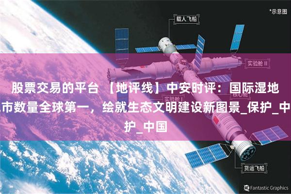 股票交易的平台 【地评线】中安时评：国际湿地城市数量全球第一，绘就生态文明建设新图景_保护_中国