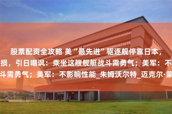 股票配资全攻略 美“最先进”驱逐舰停靠日本，被拍到锈迹斑斑涂层破损，引日嘲讽：乘坐这艘舰艇战斗需勇气；美军：不影响性能_朱姆沃尔特_迈克尔·蒙索尔