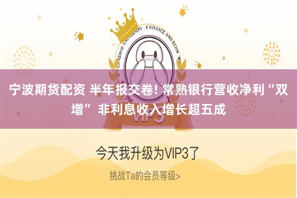 宁波期货配资 半年报交卷! 常熟银行营收净利“双增” 非利息收入增长超五成