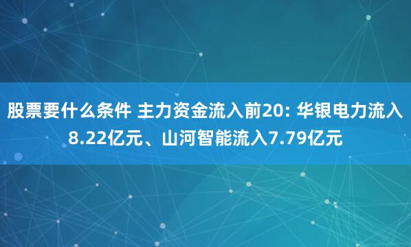 股票要什么条件 主力资金流入前20: 华银电力流入8.22亿元、山河智能流入7.79亿元