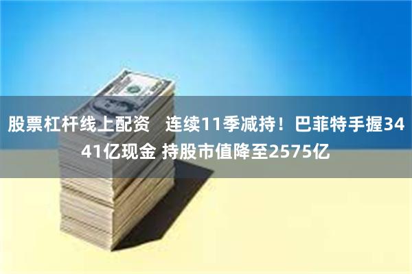 股票杠杆线上配资   连续11季减持！巴菲特手握3441亿现金 持股市值降至2575亿