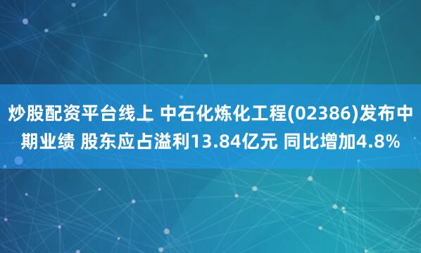 炒股配资平台线上 中石化炼化工程(02386)发布中期业绩 股东应占溢利13.84亿元 同比增加4.8%