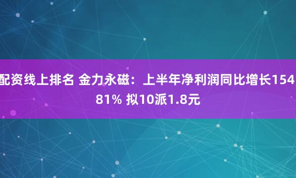 配资线上排名 金力永磁：上半年净利润同比增长154.81% 拟10派1.8元