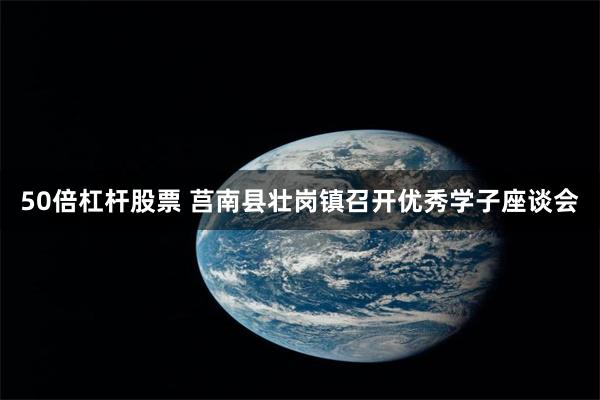 50倍杠杆股票 莒南县壮岗镇召开优秀学子座谈会