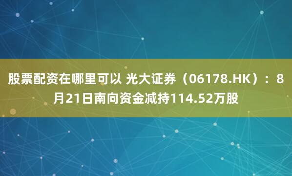 股票配资在哪里可以 光大证券（06178.HK）：8月21日南向资金减持114.52万股