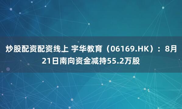 炒股配资配资线上 宇华教育（06169.HK）：8月21日南向资金减持55.2万股