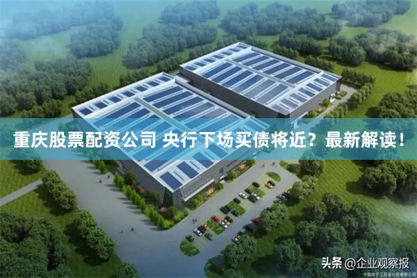 重庆股票配资公司 央行下场买债将近？最新解读！