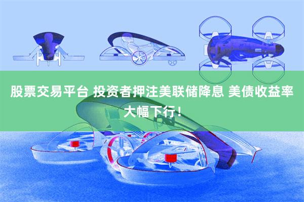 股票交易平台 投资者押注美联储降息 美债收益率大幅下行！