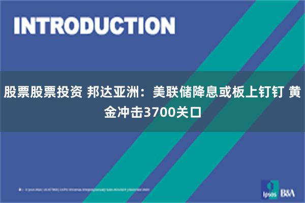 股票股票投资 邦达亚洲：美联储降息或板上钉钉 黄金冲击3700关口