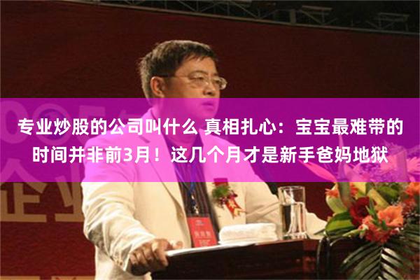 专业炒股的公司叫什么 真相扎心：宝宝最难带的时间并非前3月！这几个月才是新手爸妈地狱
