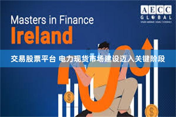 交易股票平台 电力现货市场建设迈入关键阶段