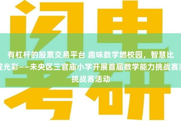 有杠杆的股票交易平台 趣味数学燃校园,智慧比拼绽光彩——未央区三官庙小学开展首届数学能力挑战赛活动
