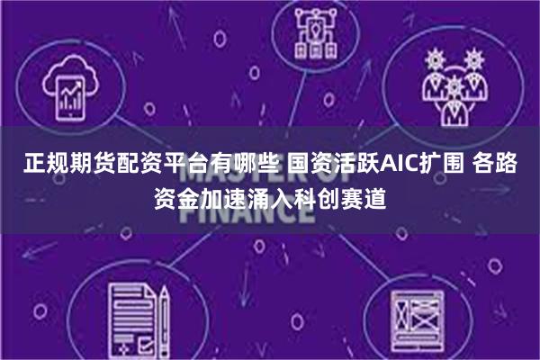 正规期货配资平台有哪些 国资活跃AIC扩围 各路资金加速涌入科创赛道